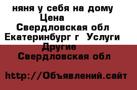 няня у себя на дому › Цена ­ 100 - Свердловская обл., Екатеринбург г. Услуги » Другие   . Свердловская обл.